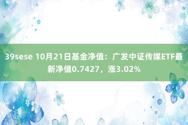 39sese 10月21日基金净值：广发中证传媒ETF最新净值0.7427，涨3.02%