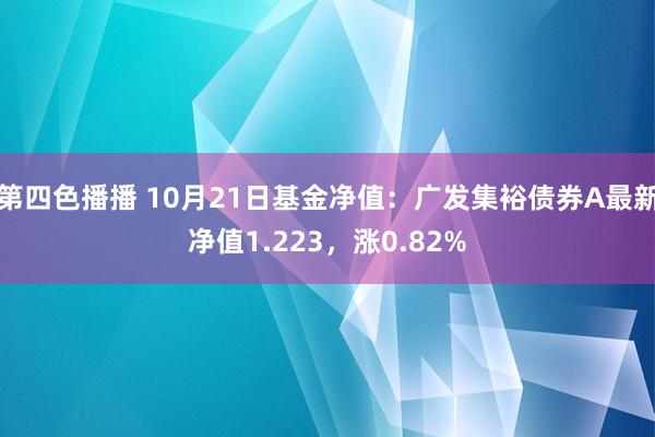 第四色播播 10月21日基金净值：广发集裕债券A最新净值1.223，涨0.82%