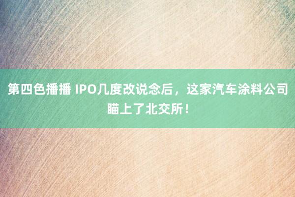 第四色播播 IPO几度改说念后，这家汽车涂料公司瞄上了北交所！