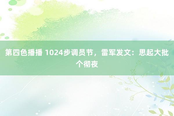 第四色播播 1024步调员节，雷军发文：思起大批个彻夜