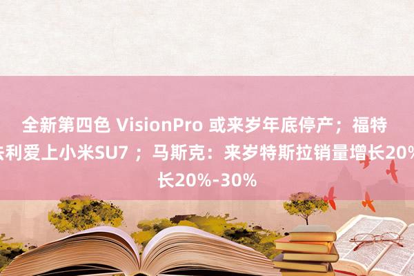 全新第四色 VisionPro 或来岁年底停产；福特 CEO 法利爱上小米SU7 ；马斯克：来岁特斯拉销量增长20%-30%