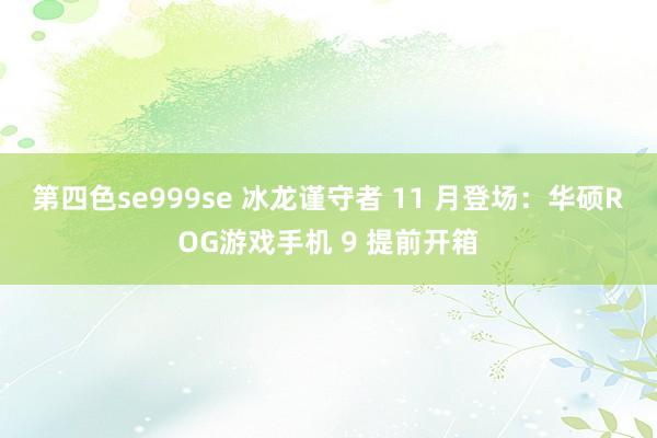 第四色se999se 冰龙谨守者 11 月登场：华硕ROG游戏手机 9 提前开箱