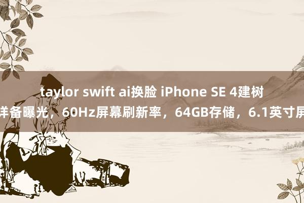 taylor swift ai换脸 iPhone SE 4建树详备曝光，60Hz屏幕刷新率，64GB存储，6.1英寸屏