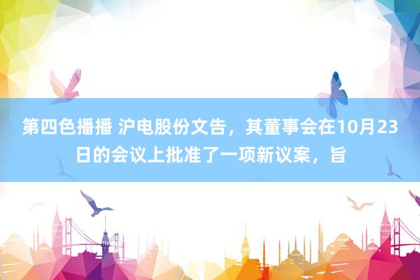 第四色播播 沪电股份文告，其董事会在10月23日的会议上批准了一项新议案，旨