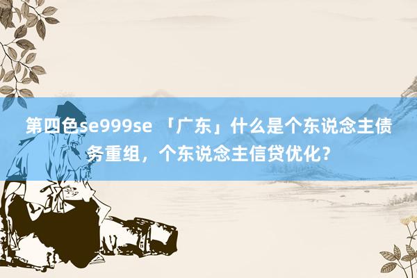 第四色se999se 「广东」什么是个东说念主债务重组，个东说念主信贷优化？