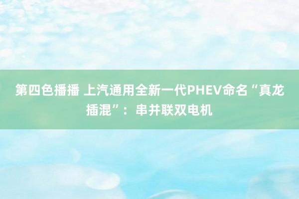 第四色播播 上汽通用全新一代PHEV命名“真龙插混”：串并联双电机