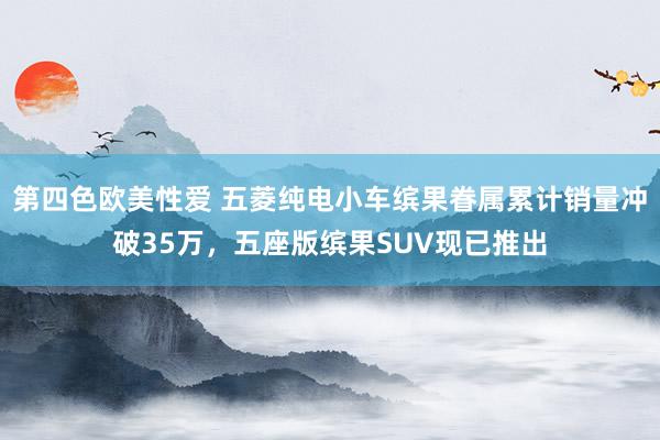 第四色欧美性爱 五菱纯电小车缤果眷属累计销量冲破35万，五座版缤果SUV现已推出