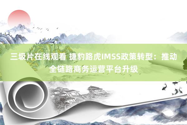 三圾片在线观看 捷豹路虎IMSS政策转型：推动全链路商务运营平台升级