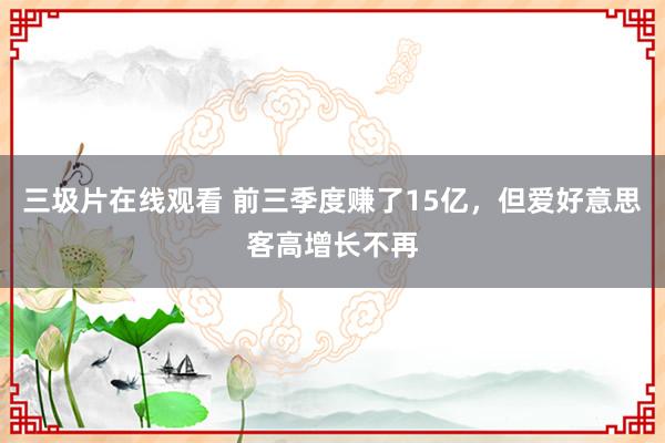 三圾片在线观看 前三季度赚了15亿，但爱好意思客高增长不再