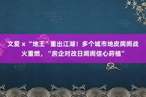 文爱 x “地王”重出江湖！多个城市地皮阛阓战火重燃，“房企对改日阛阓信心莳植”