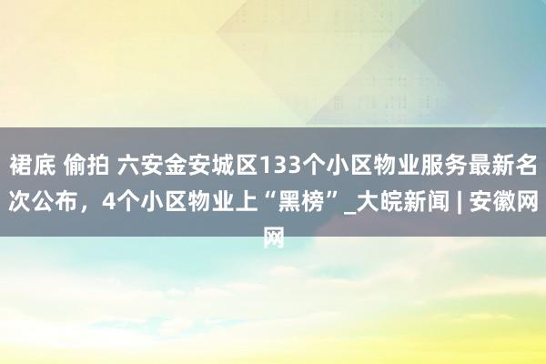 裙底 偷拍 六安金安城区133个小区物业服务最新名次公布，4个小区物业上“黑榜”_大皖新闻 | 安徽网