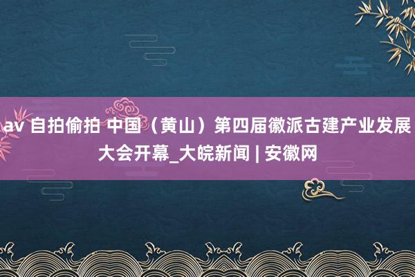 av 自拍偷拍 中国（黄山）第四届徽派古建产业发展大会开幕_大皖新闻 | 安徽网