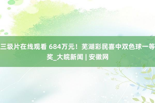 三圾片在线观看 684万元！芜湖彩民喜中双色球一等奖_大皖新闻 | 安徽网