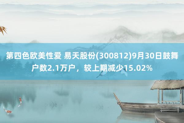 第四色欧美性爱 易天股份(300812)9月30日鼓舞户数2.1万户，较上期减少15.02%