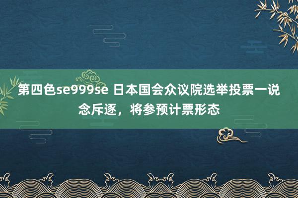 第四色se999se 日本国会众议院选举投票一说念斥逐，将参预计票形态