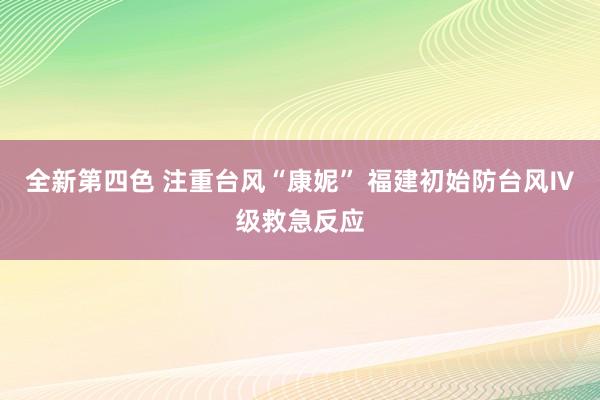 全新第四色 注重台风“康妮” 福建初始防台风Ⅳ级救急反应