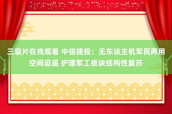 三圾片在线观看 中信建投：无东谈主机军民两用空间迢遥 护理军工板块结构性复苏