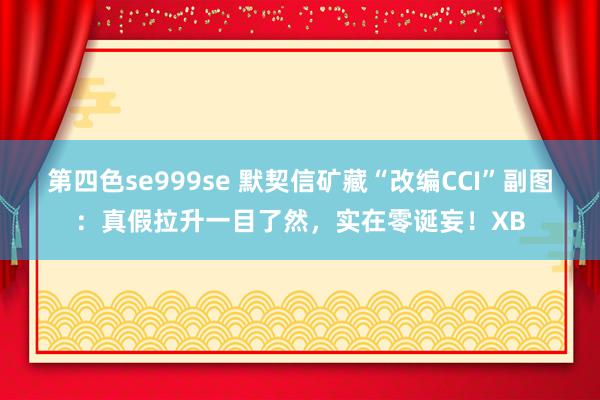 第四色se999se 默契信矿藏“改编CCI”副图：真假拉升一目了然，实在零诞妄！XB