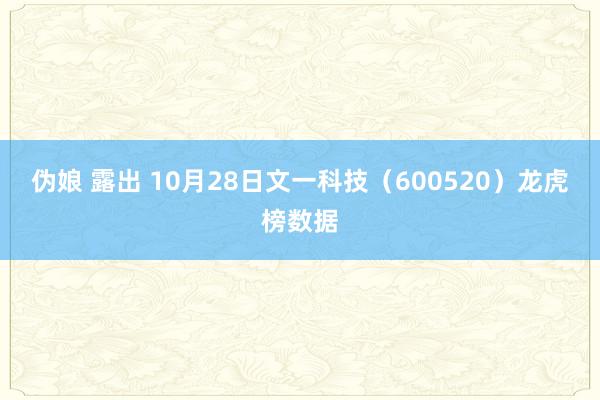 伪娘 露出 10月28日文一科技（600520）龙虎榜数据