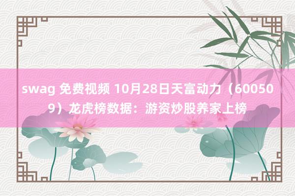 swag 免费视频 10月28日天富动力（600509）龙虎榜数据：游资炒股养家上榜