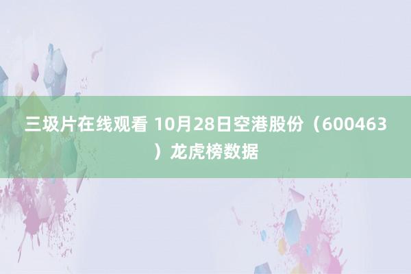 三圾片在线观看 10月28日空港股份（600463）龙虎榜数据