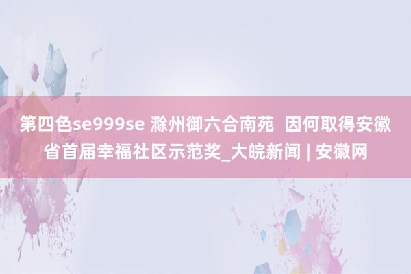 第四色se999se 滁州御六合南苑  因何取得安徽省首届幸福社区示范奖_大皖新闻 | 安徽网