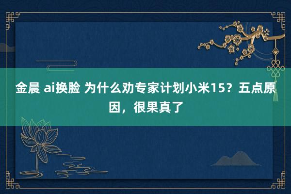 金晨 ai换脸 为什么劝专家计划小米15？五点原因，很果真了