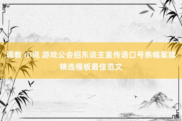 调教 小说 游戏公会招东谈主宣传语口号条幅案牍精选模板最佳范文