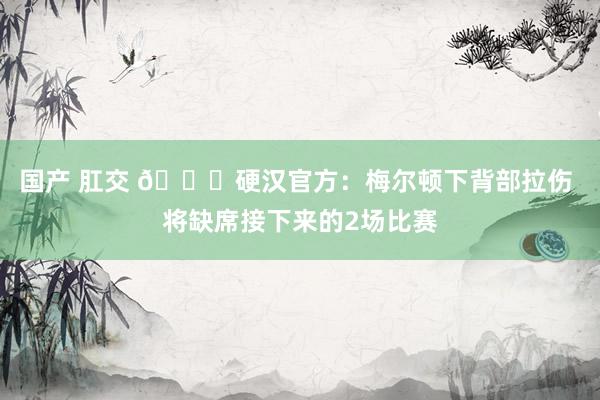 国产 肛交 👀硬汉官方：梅尔顿下背部拉伤 将缺席接下来的2场比赛