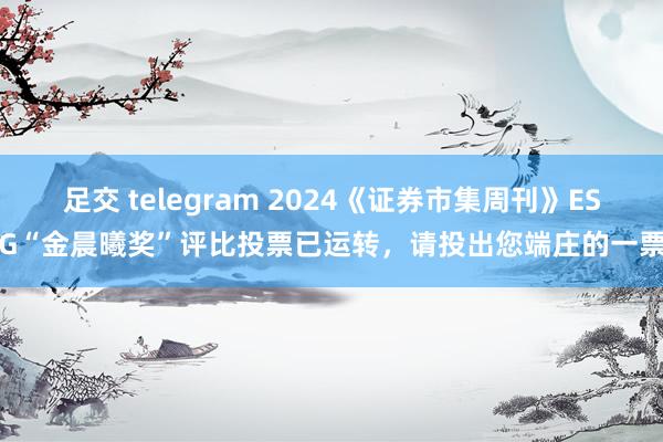 足交 telegram 2024《证券市集周刊》ESG“金晨曦奖”评比投票已运转，请投出您端庄的一票