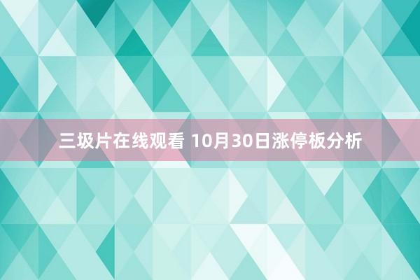 三圾片在线观看 10月30日涨停板分析