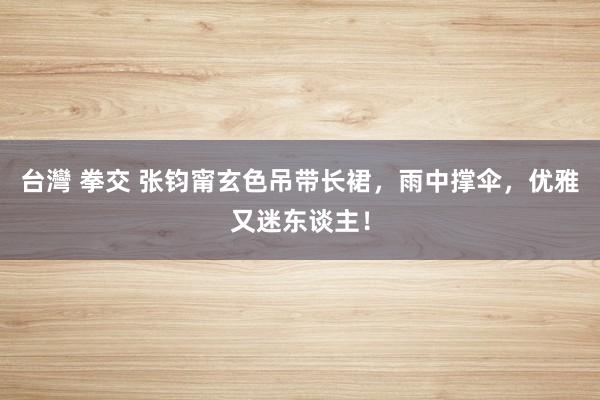 台灣 拳交 张钧甯玄色吊带长裙，雨中撑伞，优雅又迷东谈主！