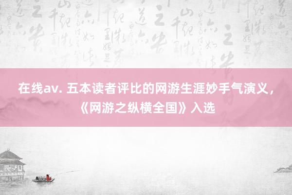 在线av. 五本读者评比的网游生涯妙手气演义，《网游之纵横全国》入选