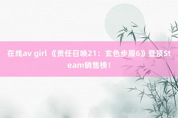 在线av girl 《责任召唤21：玄色步履6》登顶Steam销售榜！