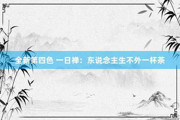 全新第四色 一日禅：东说念主生不外一杯茶