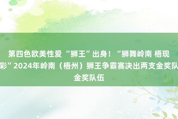 第四色欧美性爱 “狮王”出身！“狮舞岭南 梧现精彩”2024年岭南（梧州）狮王争霸赛决出两支金奖队伍