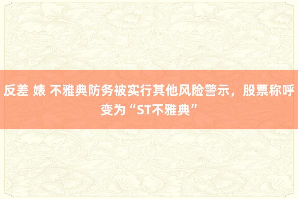 反差 婊 不雅典防务被实行其他风险警示，股票称呼变为“ST不雅典”