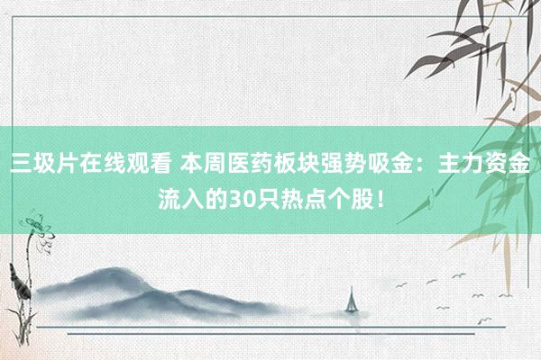 三圾片在线观看 本周医药板块强势吸金：主力资金流入的30只热点个股！