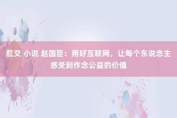 肛交 小说 赵国臣：用好互联网，让每个东说念主感受到作念公益的价值