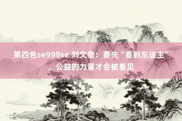 第四色se999se 刘文奎：要先“看到东谈主”，公益的力量才会被看见