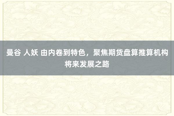 曼谷 人妖 由内卷到特色，聚焦期货盘算推算机构将来发展之路