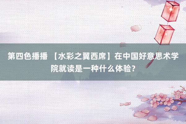 第四色播播 【水彩之翼西席】在中国好意思术学院就读是一种什么体验？