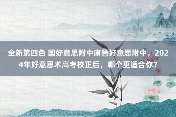 全新第四色 国好意思附中庸鲁好意思附中，2024年好意思术高考校正后，哪个更适合你？