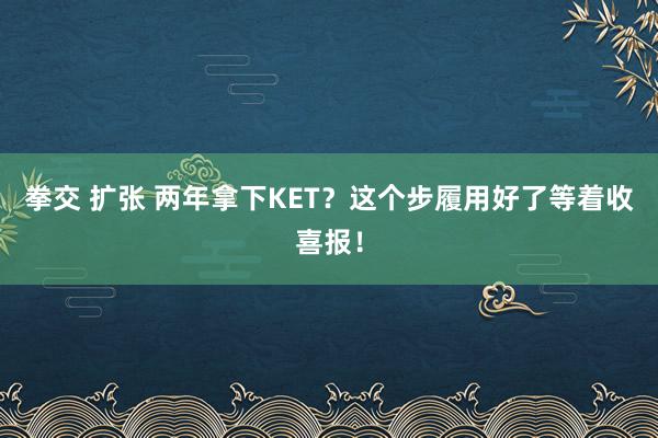 拳交 扩张 两年拿下KET？这个步履用好了等着收喜报！