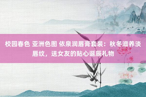 校园春色 亚洲色图 依泉润唇膏套装：秋冬滋养淡唇纹，送女友的贴心诞辰礼物