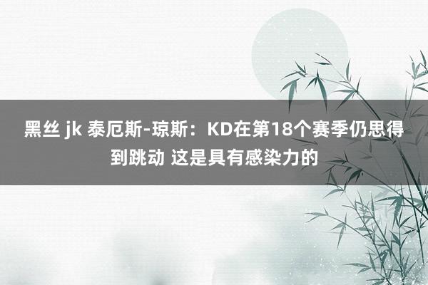 黑丝 jk 泰厄斯-琼斯：KD在第18个赛季仍思得到跳动 这是具有感染力的