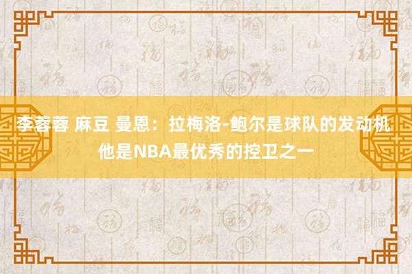 李蓉蓉 麻豆 曼恩：拉梅洛-鲍尔是球队的发动机 他是NBA最优秀的控卫之一