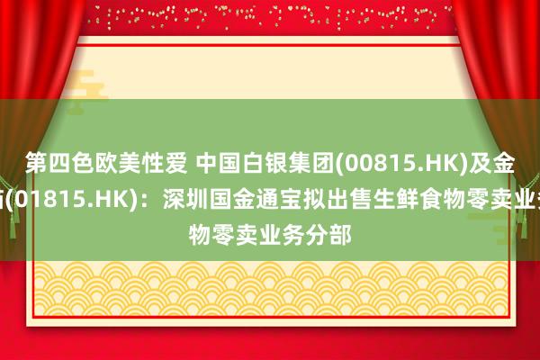 第四色欧美性爱 中国白银集团(00815.HK)及金猫银猫(01815.HK)：深圳国金通宝拟出售生鲜食物零卖业务分部