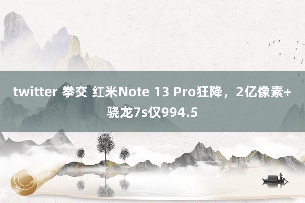 twitter 拳交 红米Note 13 Pro狂降，2亿像素+骁龙7s仅994.5