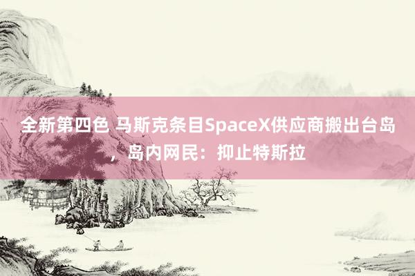 全新第四色 马斯克条目SpaceX供应商搬出台岛，岛内网民：抑止特斯拉